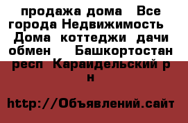 продажа дома - Все города Недвижимость » Дома, коттеджи, дачи обмен   . Башкортостан респ.,Караидельский р-н